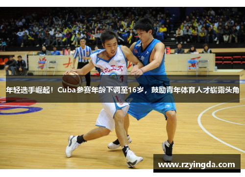 年轻选手崛起！Cuba参赛年龄下调至16岁，鼓励青年体育人才崭露头角