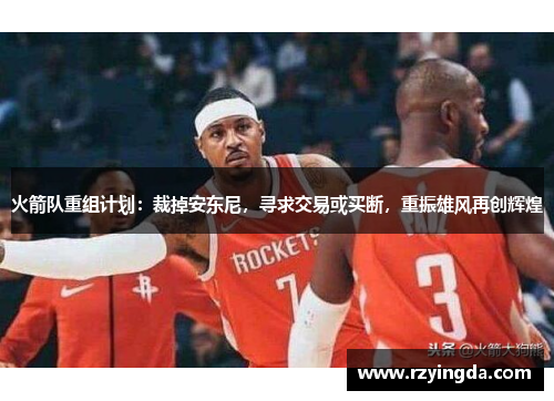 火箭队重组计划：裁掉安东尼，寻求交易或买断，重振雄风再创辉煌