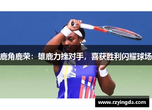 鹿角鹿荣：雄鹿力挫对手，喜获胜利闪耀球场