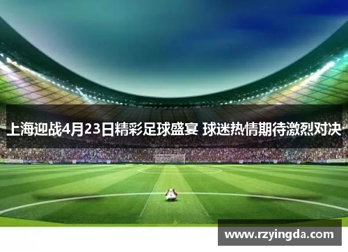 上海迎战4月23日精彩足球盛宴 球迷热情期待激烈对决