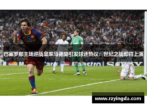 巴塞罗那主场迎战皇家马德里引发球迷热议：世纪之战即将上演