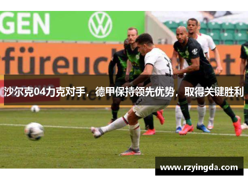 沙尔克04力克对手，德甲保持领先优势，取得关键胜利