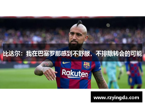 比达尔：我在巴塞罗那感到不舒服，不排除转会的可能