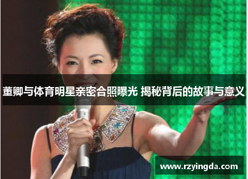 董卿与体育明星亲密合照曝光 揭秘背后的故事与意义