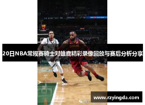 20日NBA常规赛骑士对雄鹿精彩录像回放与赛后分析分享