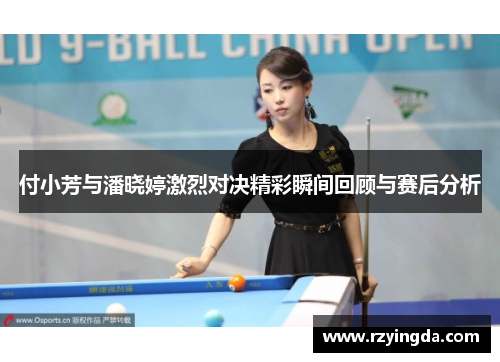 付小芳与潘晓婷激烈对决精彩瞬间回顾与赛后分析