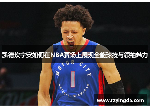 凯德坎宁安如何在NBA赛场上展现全能球技与领袖魅力
