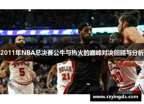 2011年NBA总决赛公牛与热火的巅峰对决回顾与分析