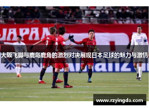 大阪飞脚与鹿岛鹿角的激烈对决展现日本足球的魅力与激情