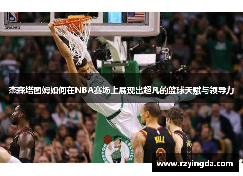 杰森塔图姆如何在NBA赛场上展现出超凡的篮球天赋与领导力