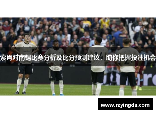 索肖对南锡比赛分析及比分预测建议，助你把握投注机会