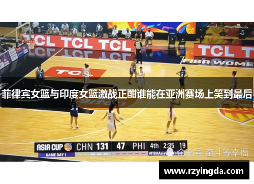 菲律宾女篮与印度女篮激战正酣谁能在亚洲赛场上笑到最后