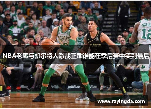 NBA老鹰与凯尔特人激战正酣谁能在季后赛中笑到最后