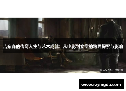 吉布森的传奇人生与艺术成就：从电影到文学的跨界探索与影响