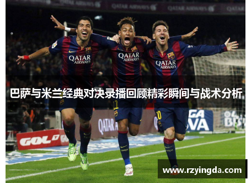 巴萨与米兰经典对决录播回顾精彩瞬间与战术分析